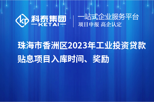 珠海市香洲区2023年工业投资贷款贴息项目入库时间、奖励