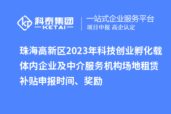 珠海高新区2023年科技创业孵化载体内企业及中介服务机构场地租赁补贴申报时间、奖励