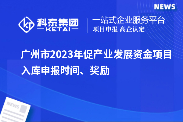 广州市2023年促产业发展资金项目入库申报时间、奖励