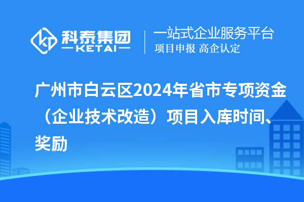 广州市白云区2024年省市专项资金（企业技术改造）项目入库时间、奖励