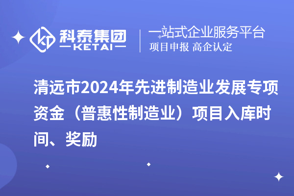 清远市2024年先进制造业发展专项资金（普惠性制造业）项目入库时间、奖励