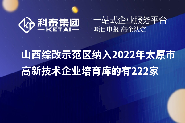 山西综改示范区纳入2022年太原市高新技术企业培育库的有222家