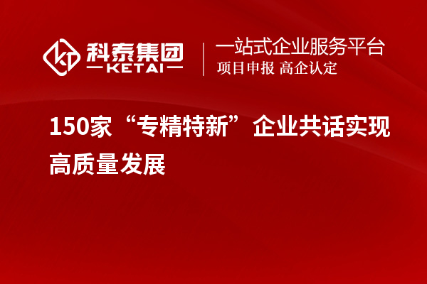 150家“专精特新”企业共话实现高质量发展