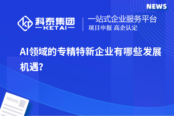 AI领域的专精特新企业有哪些发展机遇？