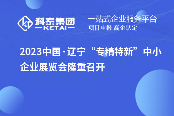 2023中国·辽宁“专精特新”中小企业展览会隆重召开