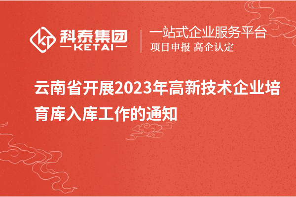 云南省开展2023年高新技术企业培育库入库工作的通知