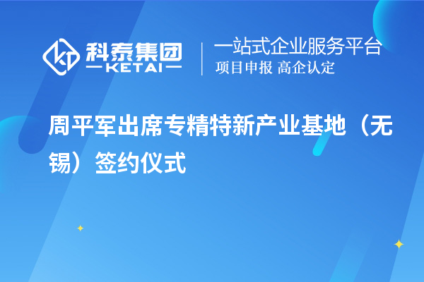 周平军出席专精特新产业基地（无锡）签约仪式