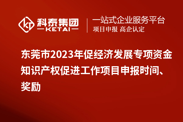 东莞市2023年促经济发展专项资金知识产权促进工作<a href=//m.auto-fm.com/shenbao.html target=_blank class=infotextkey>项目申报</a>时间、奖励