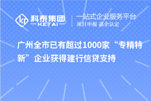 广州全市已有超过1000家“专精特新”企业获得建行信贷支持