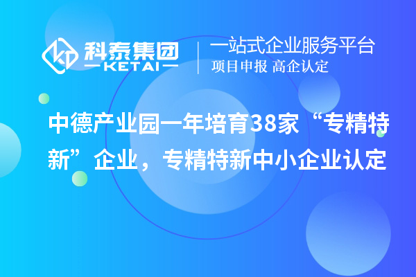 中德产业园一年培育38家“专精特新”企业，<a href=//m.auto-fm.com/fuwu/zhuanjingtexin.html target=_blank class=infotextkey>专精特新中小企业</a>认定