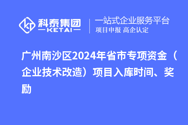 广州南沙区2024年省市专项资金（企业技术改造）项目入库时间、奖励