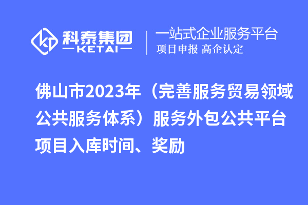 佛山市2023年（完善服务贸易领域公共服务体系）服务外包公共平台项目入库时间、奖励