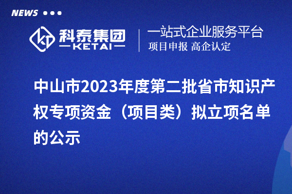 中山市2023年度第二批省市知识产权专项资金（项目类）拟立项名单的公示