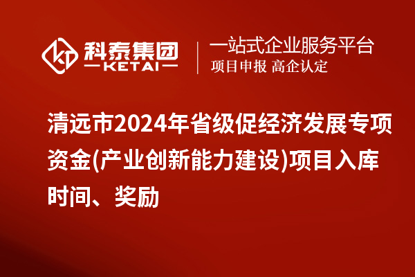 清远市2024年省级促经济发展专项资金(产业创新能力建设)项目入库时间、奖励