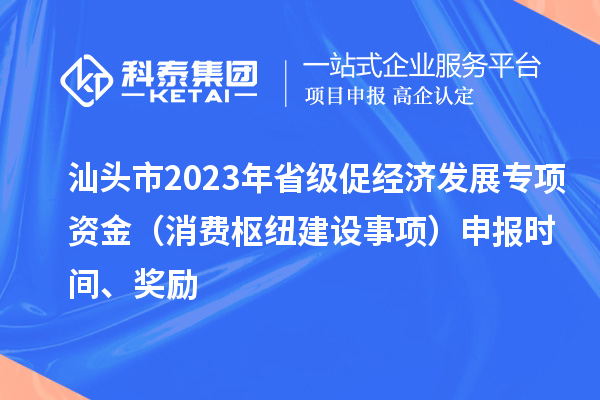 汕头市2023年省级促经济发展专项资金（消费枢纽建设事项）申报时间、奖励