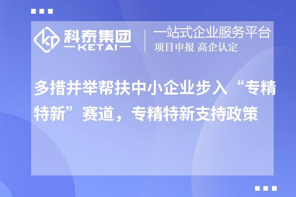 多措并举帮扶中小企业步入“专精特新”赛道，专精特新支持政策