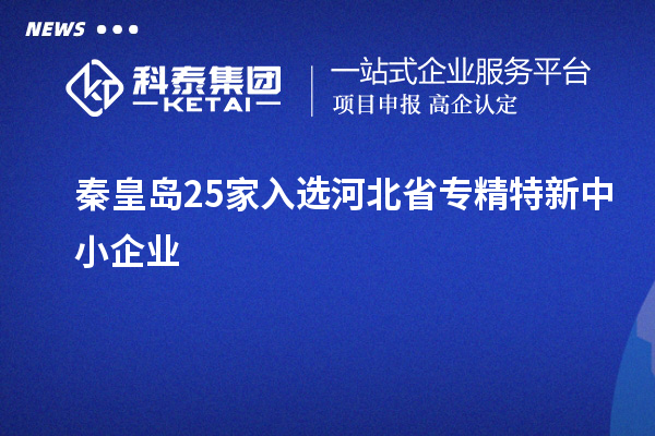 秦皇岛25家入选河北省专精特新中小企业