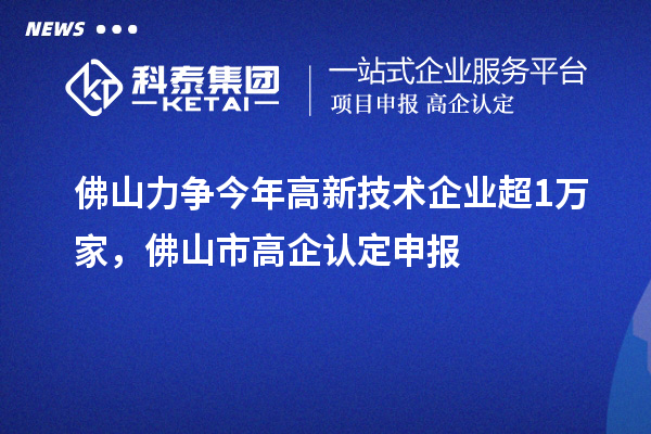 佛山力争今年高新技术企业超1万家，佛山市高企认定申报