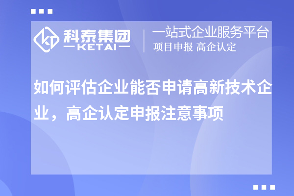 如何评估企业能否申请高新技术企业，高企认定申报注意事项