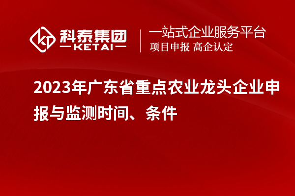 2023年广东省重点农业龙头企业申报与监测时间、条件