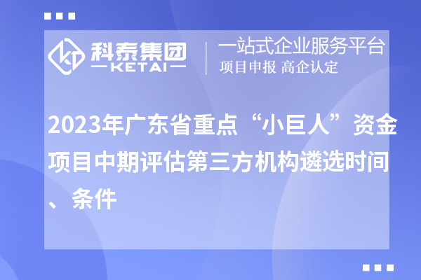 2023年广东省重点“小巨人”资金项目中期评估第三方机构遴选时间、条件