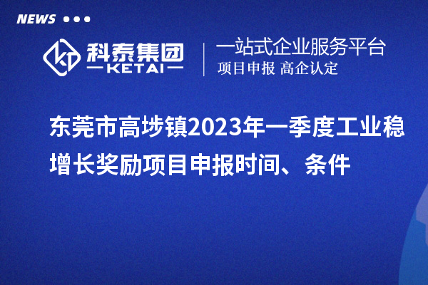 东莞市高埗镇2023年一季度工业稳增长奖励<a href=//m.auto-fm.com/shenbao.html target=_blank class=infotextkey>项目申报</a>时间、条件