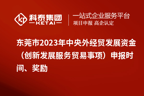 东莞市2023年中央外经贸发展资金（创新发展服务贸易事项）申报时间、奖励