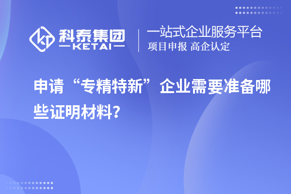 申请“专精特新”企业需要准备哪些证明材料？