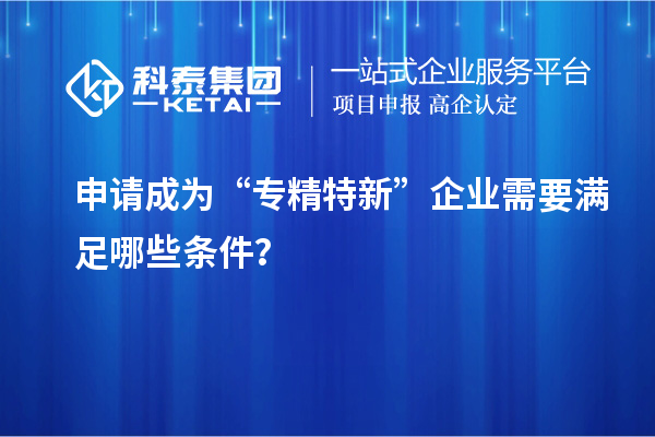 申请成为“专精特新”企业需要满足哪些条件？