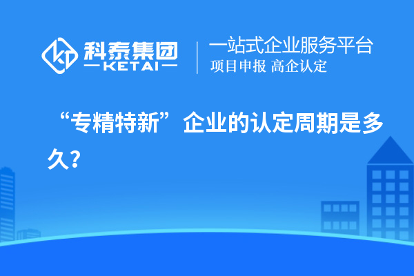 “专精特新”企业的认定周期是多久？