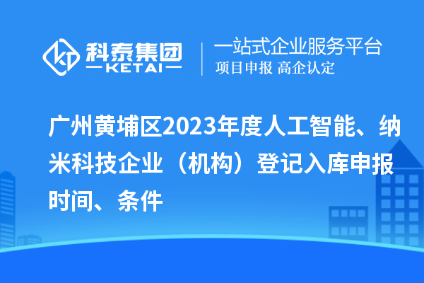 广州黄埔区2023年度人工智能、纳米科技企业（机构）登记入库申报时间、条件