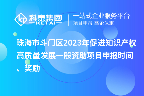 珠海市斗门区2023年促进知识产权高质量发展一般资助项目申报时间、奖励