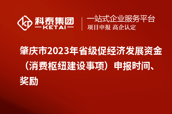 肇庆市2023年省级促经济发展资金（消费枢纽建设事项）申报时间、奖励