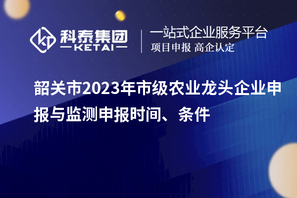 韶关市2023年市级农业龙头企业申报与监测申报时间、条件