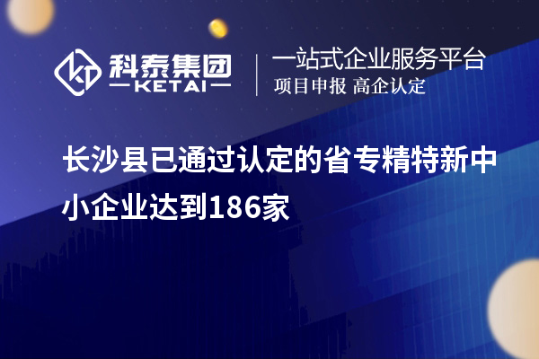 长沙县已通过认定的省专精特新中小企业达到186家