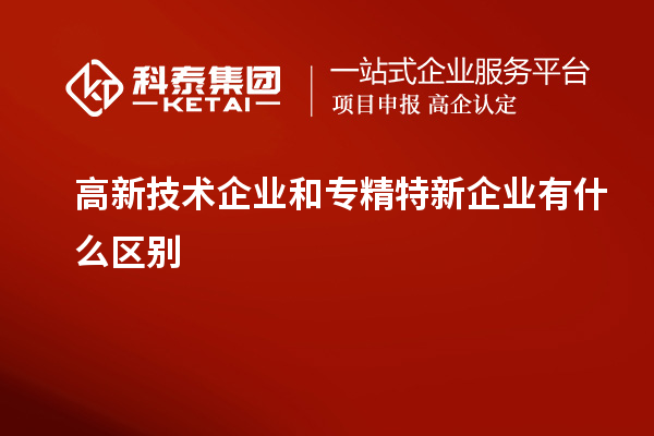 高新技术企业和专精特新企业有什么区别