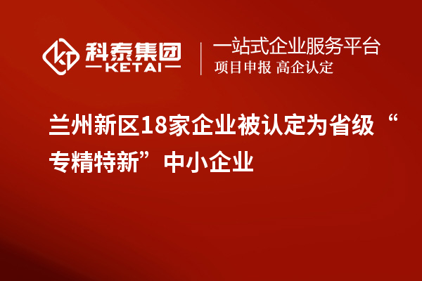 兰州新区18家企业被认定为省级“专精特新”中小企业