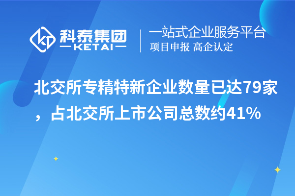 北交所专精特新企业数量已达79家，占北交所上市公司总数约41%