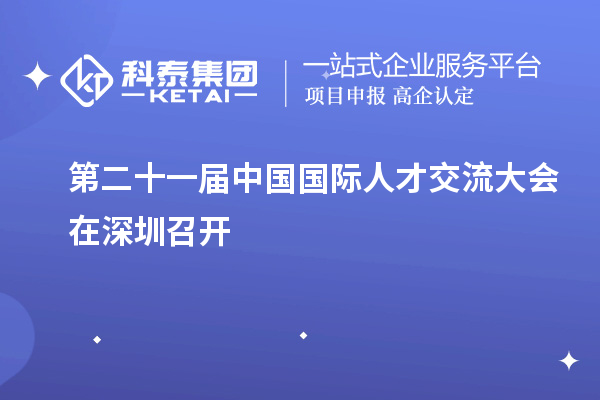 第二十一届中国国际人才交流大会在深圳召开