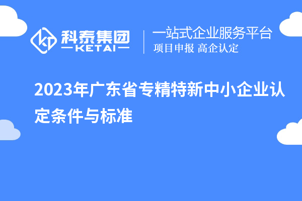 2023年广东省专精特新中小企业认定条件与标准