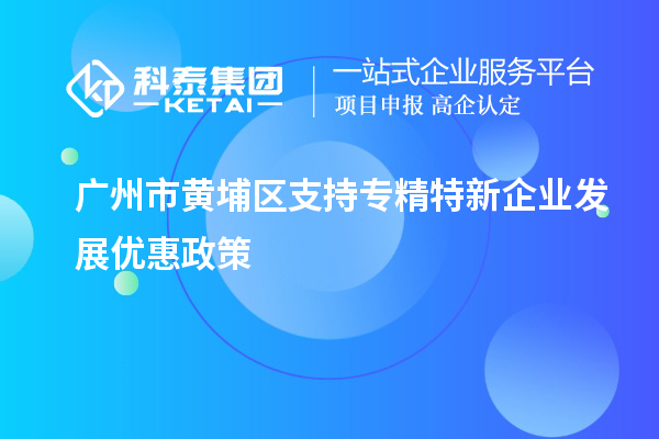 广州市黄埔区支持专精特新企业发展优惠政策