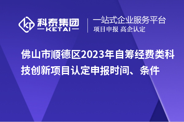 佛山市顺德区2023年自筹经费类科技创新项目认定申报时间、条件