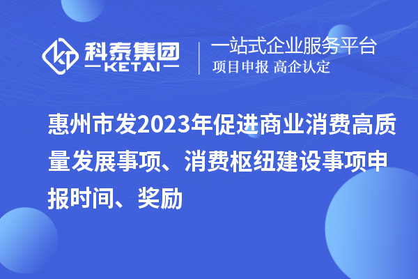 惠州市发2023年促进商业消费高质量发展事项、消费枢纽建设事项申报时间、奖励