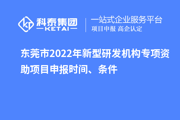 东莞市2022年新型研发机构专项资助项目申报时间、条件