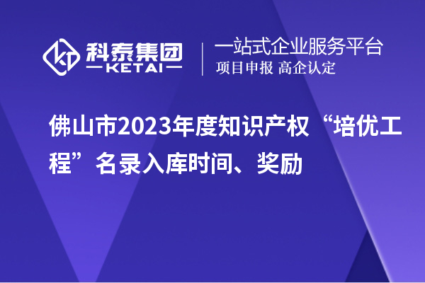 佛山市2023年度知识产权“培优工程”名录入库时间、奖励