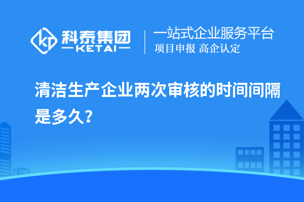 清洁生产企业两次审核的时间间隔是多久？