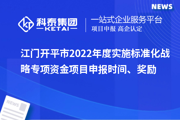 江门开平市2022年度实施标准化战略专项资金项目申报时间、奖励