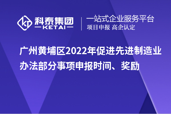 广州黄埔区2022年促进先进制造业办法部分事项申报时间、奖励