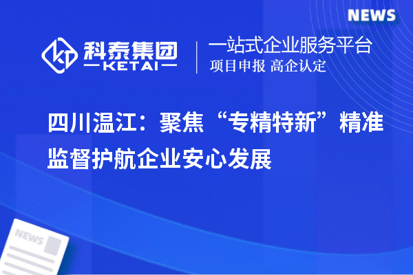 四川温江：聚焦“专精特新”精准监督 护航企业安心发展