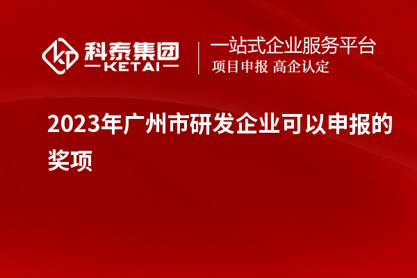 2023年广州市研发企业可以申报的奖项